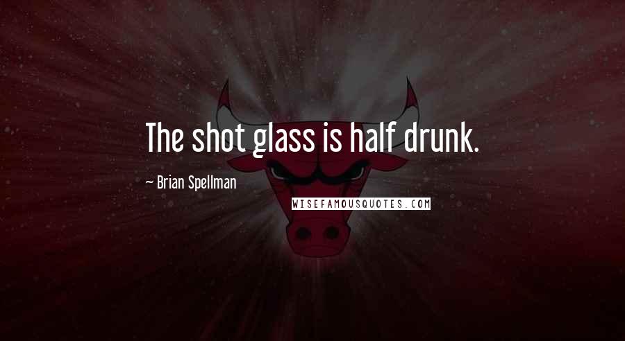 Brian Spellman Quotes: The shot glass is half drunk.
