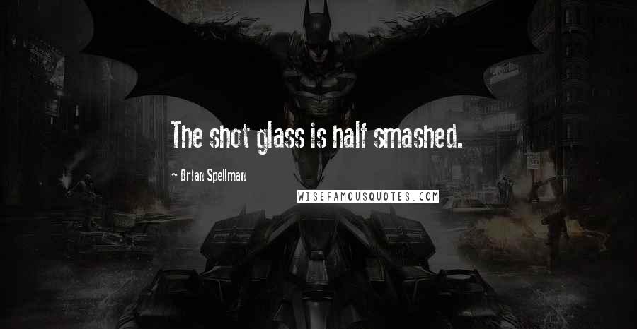 Brian Spellman Quotes: The shot glass is half smashed.