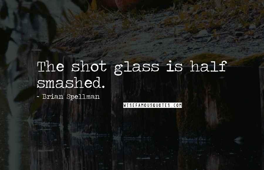 Brian Spellman Quotes: The shot glass is half smashed.