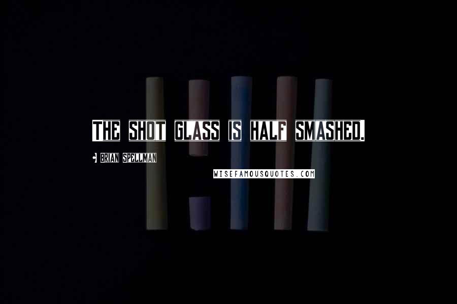 Brian Spellman Quotes: The shot glass is half smashed.