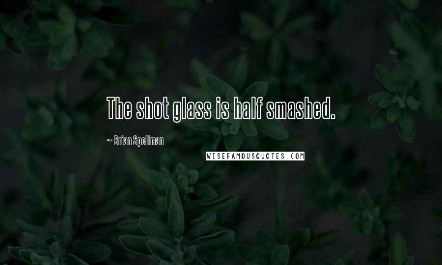 Brian Spellman Quotes: The shot glass is half smashed.