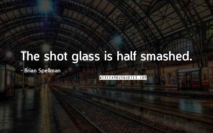 Brian Spellman Quotes: The shot glass is half smashed.
