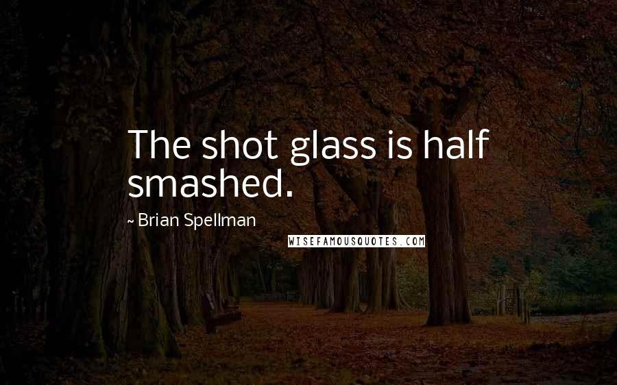 Brian Spellman Quotes: The shot glass is half smashed.