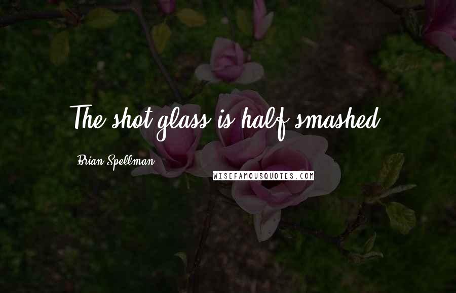 Brian Spellman Quotes: The shot glass is half smashed.