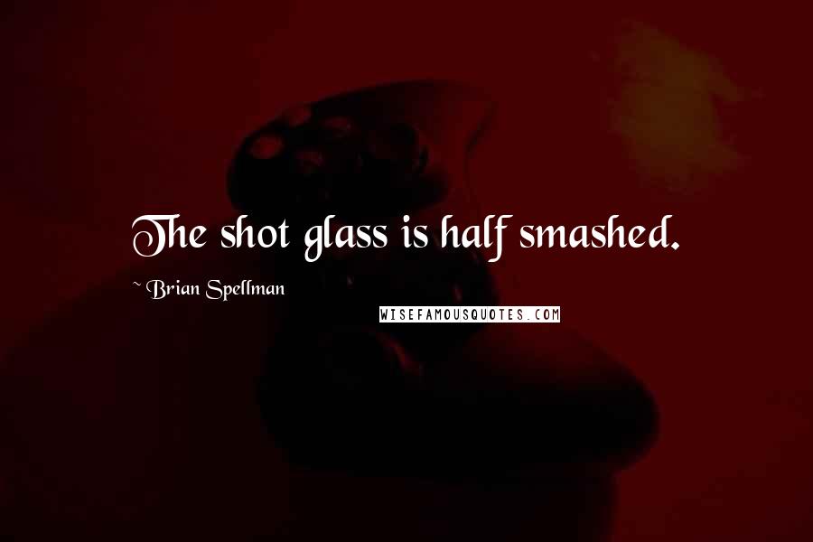 Brian Spellman Quotes: The shot glass is half smashed.