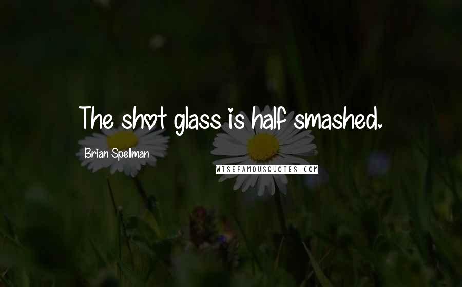 Brian Spellman Quotes: The shot glass is half smashed.