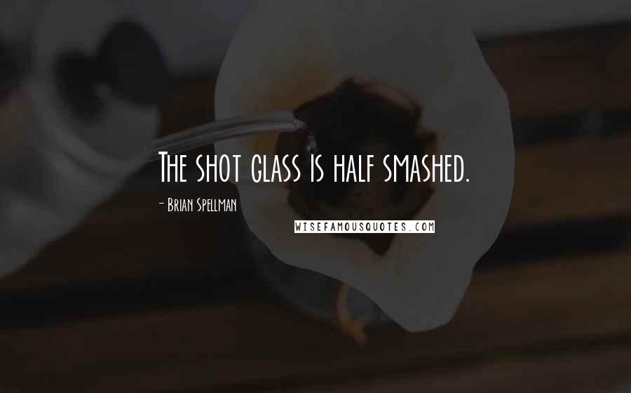 Brian Spellman Quotes: The shot glass is half smashed.
