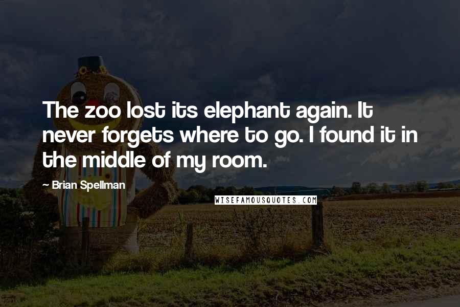 Brian Spellman Quotes: The zoo lost its elephant again. It never forgets where to go. I found it in the middle of my room.