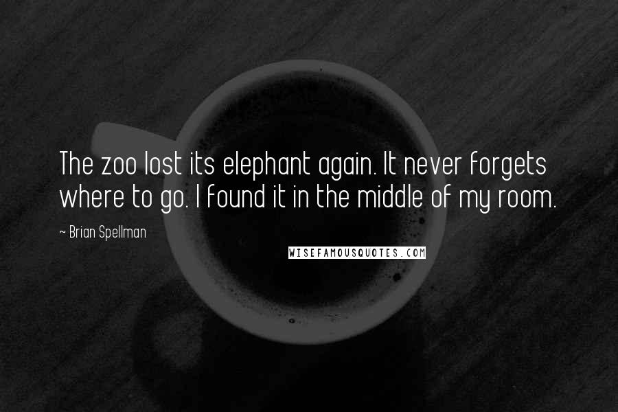 Brian Spellman Quotes: The zoo lost its elephant again. It never forgets where to go. I found it in the middle of my room.