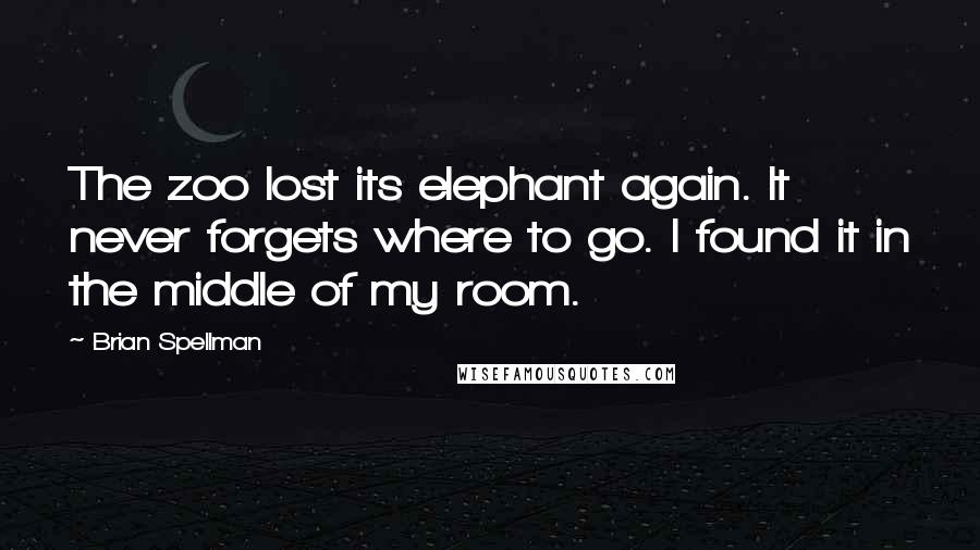 Brian Spellman Quotes: The zoo lost its elephant again. It never forgets where to go. I found it in the middle of my room.