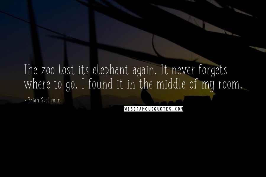 Brian Spellman Quotes: The zoo lost its elephant again. It never forgets where to go. I found it in the middle of my room.