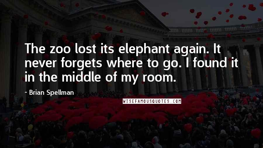 Brian Spellman Quotes: The zoo lost its elephant again. It never forgets where to go. I found it in the middle of my room.