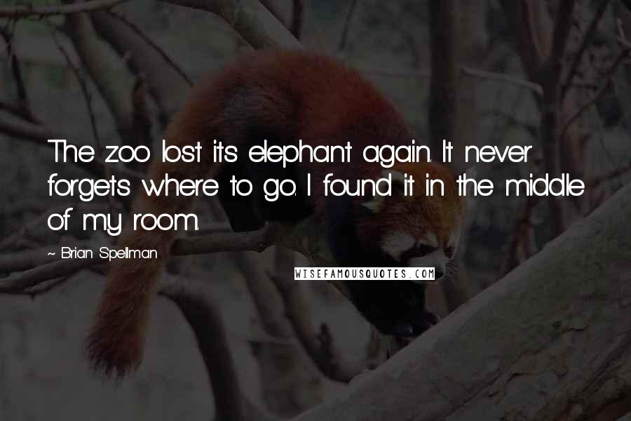 Brian Spellman Quotes: The zoo lost its elephant again. It never forgets where to go. I found it in the middle of my room.