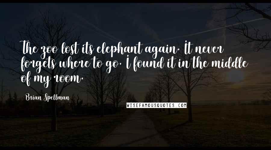 Brian Spellman Quotes: The zoo lost its elephant again. It never forgets where to go. I found it in the middle of my room.