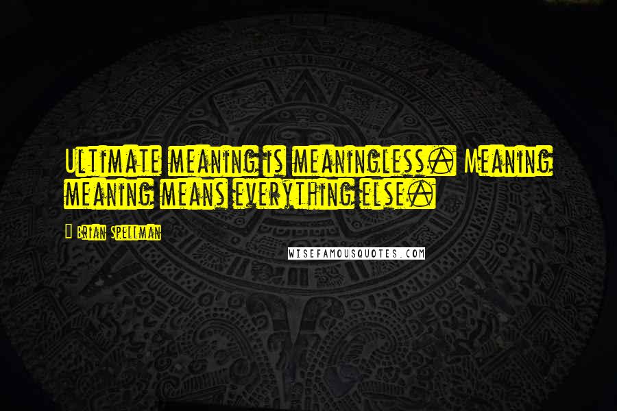 Brian Spellman Quotes: Ultimate meaning is meaningless. Meaning meaning means everything else.