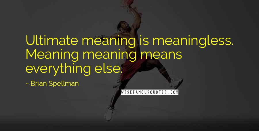 Brian Spellman Quotes: Ultimate meaning is meaningless. Meaning meaning means everything else.