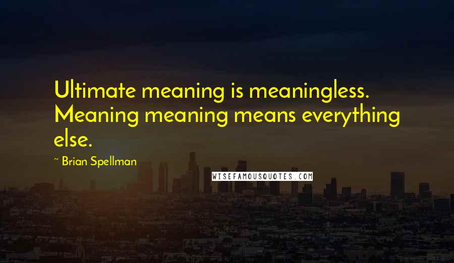 Brian Spellman Quotes: Ultimate meaning is meaningless. Meaning meaning means everything else.