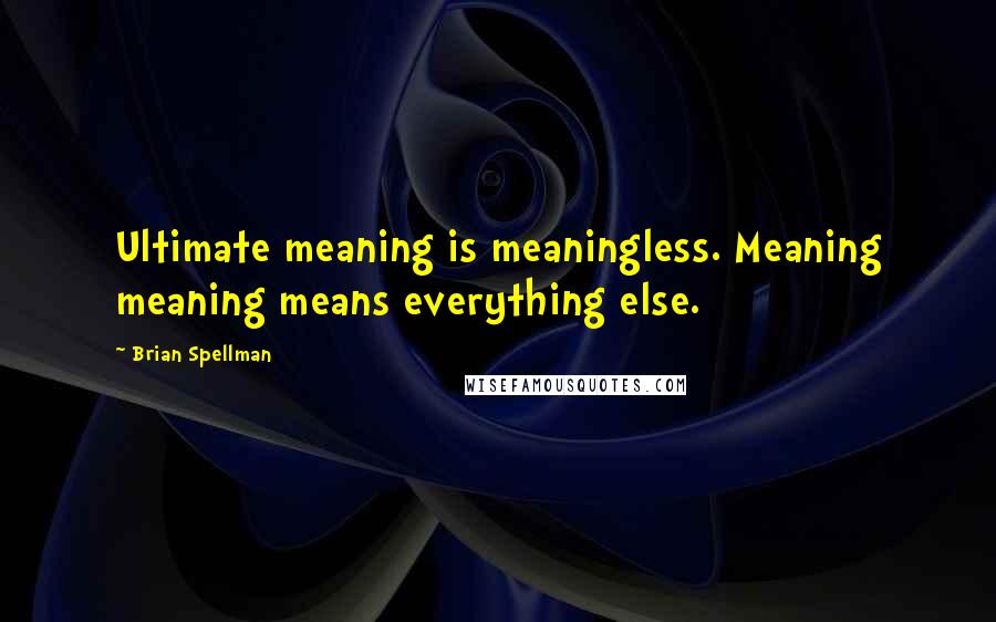 Brian Spellman Quotes: Ultimate meaning is meaningless. Meaning meaning means everything else.