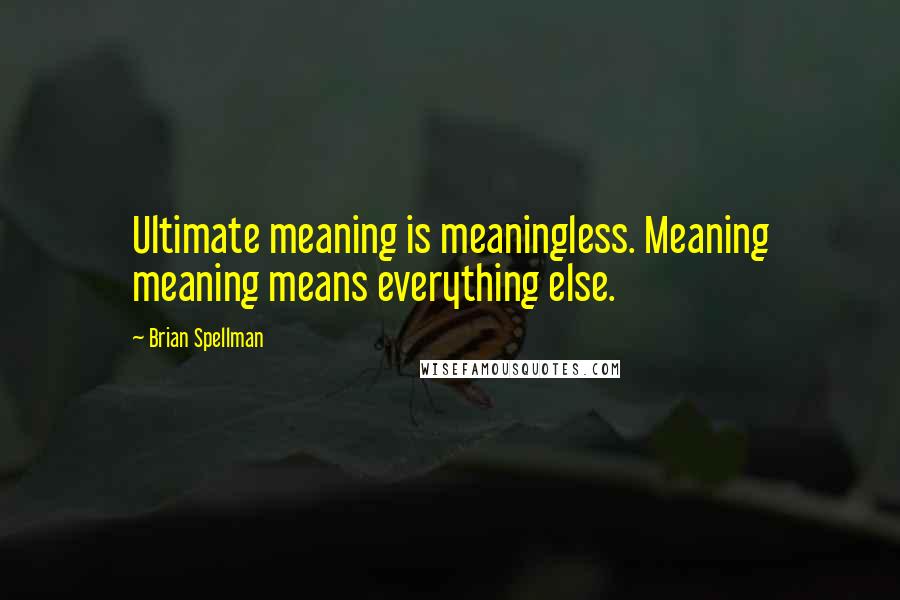 Brian Spellman Quotes: Ultimate meaning is meaningless. Meaning meaning means everything else.