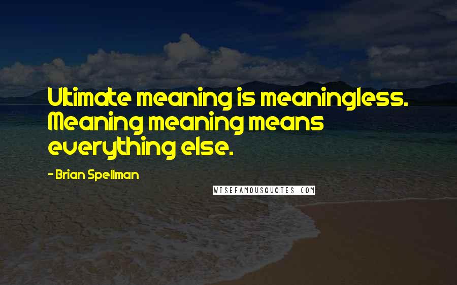 Brian Spellman Quotes: Ultimate meaning is meaningless. Meaning meaning means everything else.