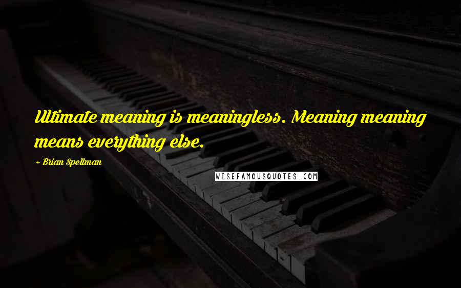 Brian Spellman Quotes: Ultimate meaning is meaningless. Meaning meaning means everything else.