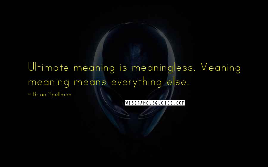 Brian Spellman Quotes: Ultimate meaning is meaningless. Meaning meaning means everything else.