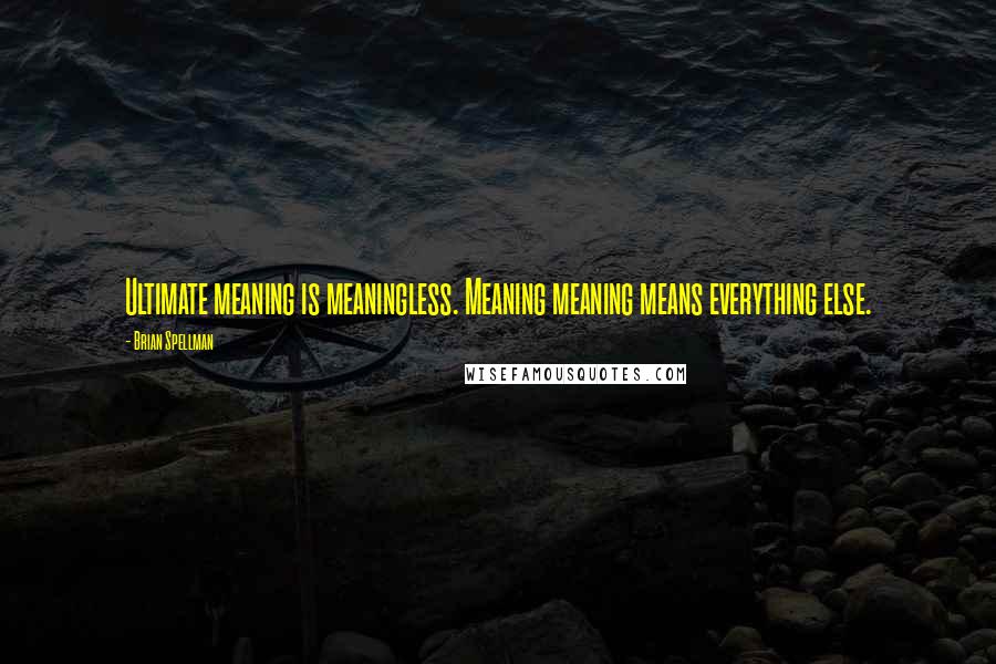 Brian Spellman Quotes: Ultimate meaning is meaningless. Meaning meaning means everything else.