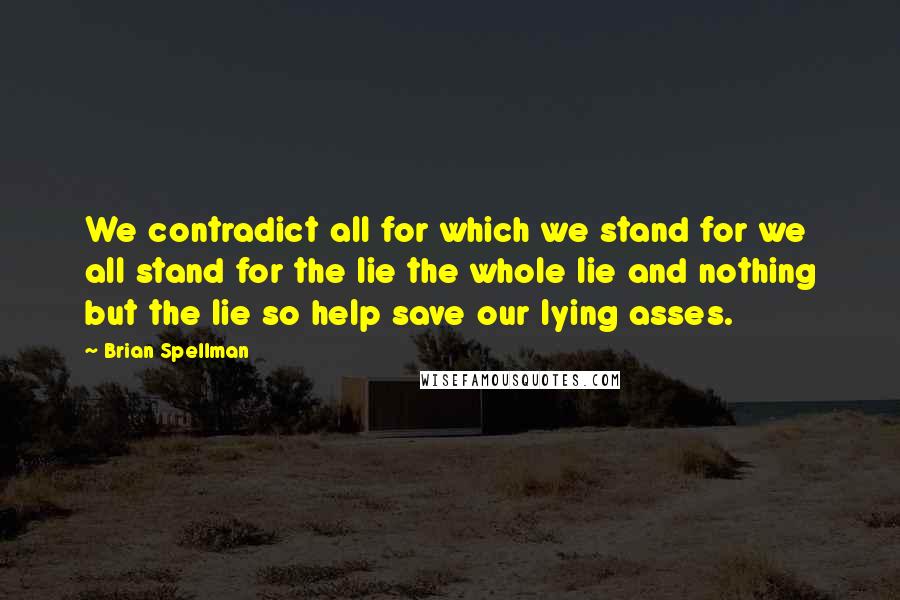 Brian Spellman Quotes: We contradict all for which we stand for we all stand for the lie the whole lie and nothing but the lie so help save our lying asses.