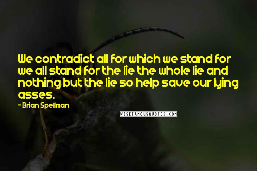 Brian Spellman Quotes: We contradict all for which we stand for we all stand for the lie the whole lie and nothing but the lie so help save our lying asses.