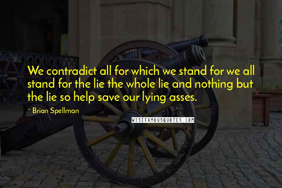 Brian Spellman Quotes: We contradict all for which we stand for we all stand for the lie the whole lie and nothing but the lie so help save our lying asses.