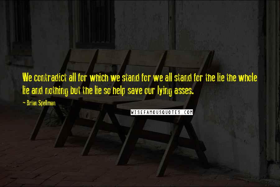 Brian Spellman Quotes: We contradict all for which we stand for we all stand for the lie the whole lie and nothing but the lie so help save our lying asses.