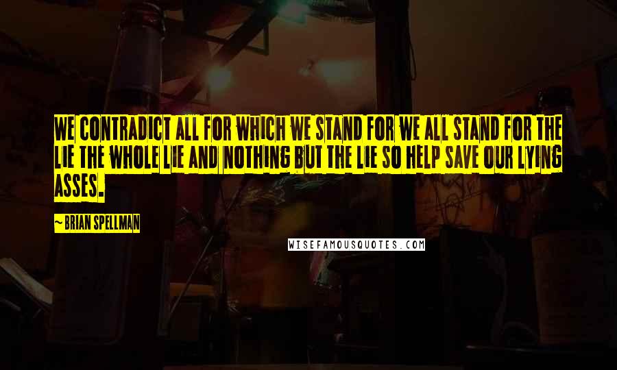 Brian Spellman Quotes: We contradict all for which we stand for we all stand for the lie the whole lie and nothing but the lie so help save our lying asses.