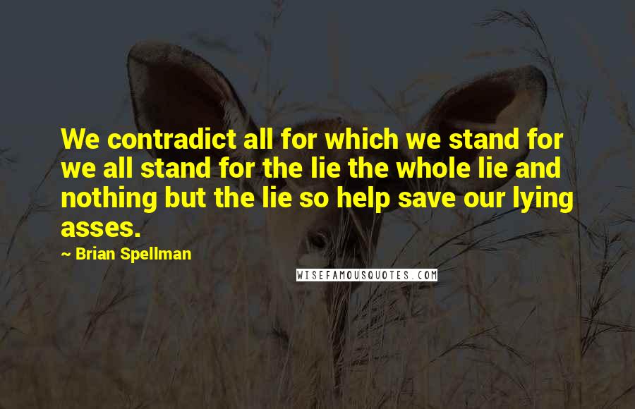 Brian Spellman Quotes: We contradict all for which we stand for we all stand for the lie the whole lie and nothing but the lie so help save our lying asses.