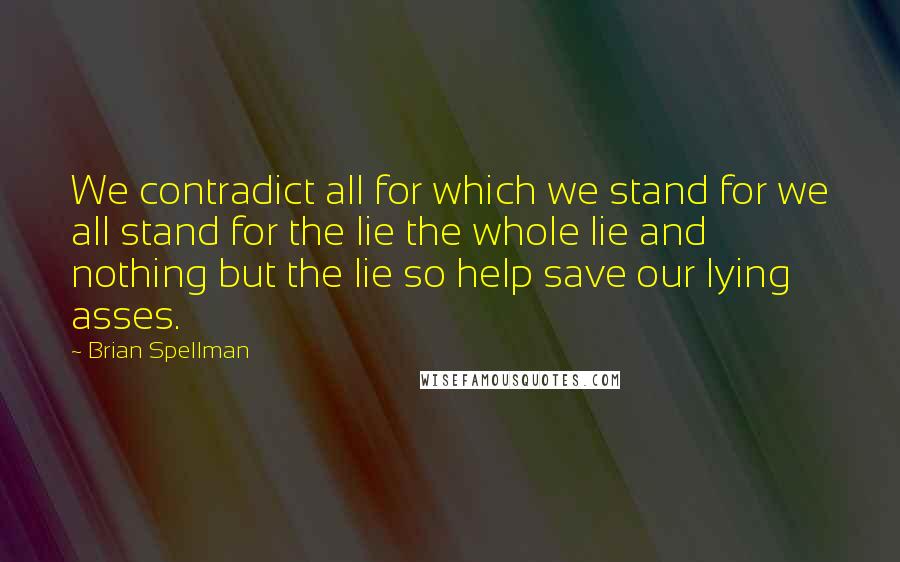 Brian Spellman Quotes: We contradict all for which we stand for we all stand for the lie the whole lie and nothing but the lie so help save our lying asses.