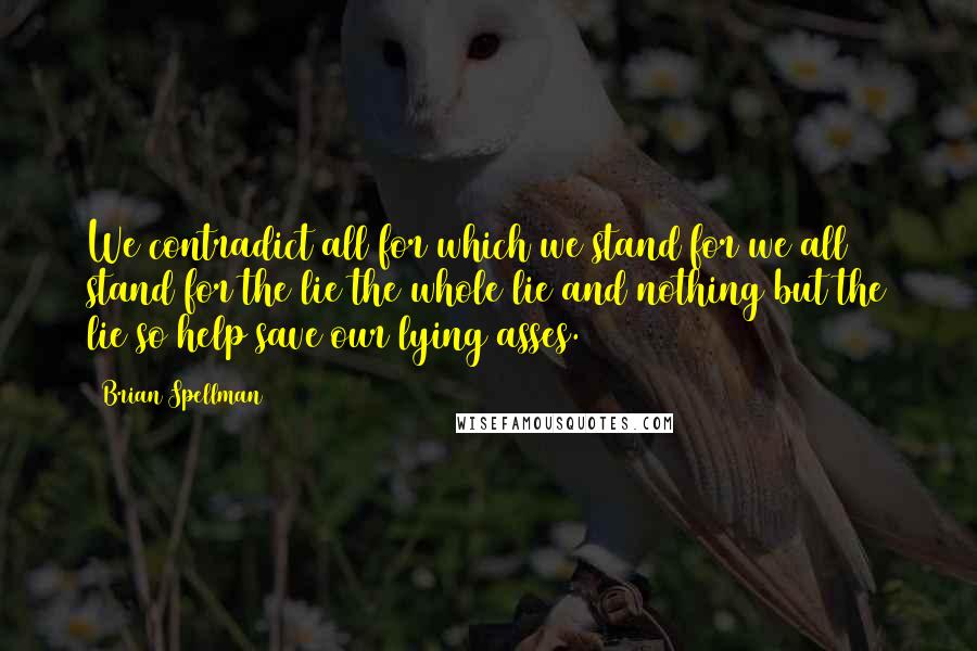 Brian Spellman Quotes: We contradict all for which we stand for we all stand for the lie the whole lie and nothing but the lie so help save our lying asses.