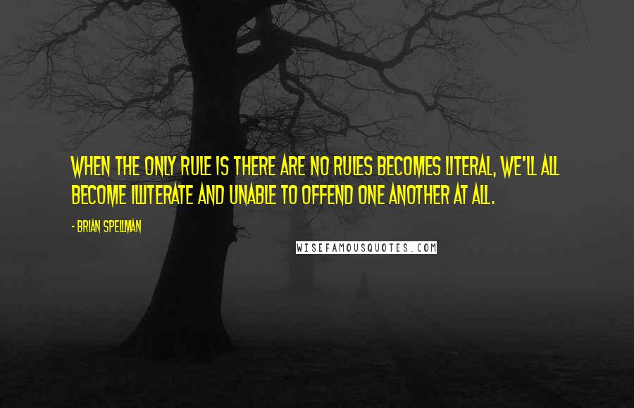 Brian Spellman Quotes: When the only rule is there are no rules becomes literal, we'll all become illiterate and unable to offend one another at all.