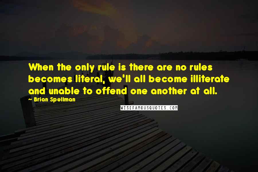 Brian Spellman Quotes: When the only rule is there are no rules becomes literal, we'll all become illiterate and unable to offend one another at all.