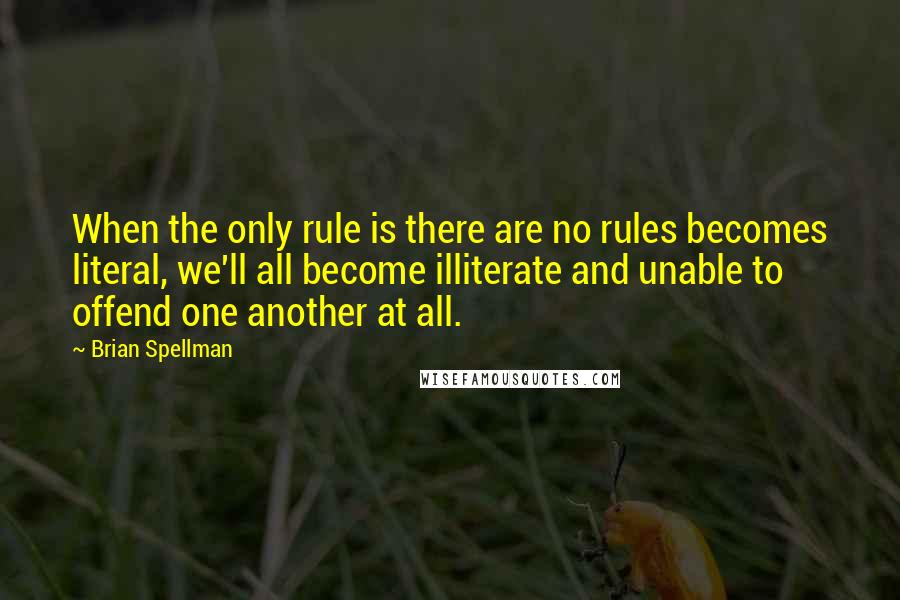 Brian Spellman Quotes: When the only rule is there are no rules becomes literal, we'll all become illiterate and unable to offend one another at all.