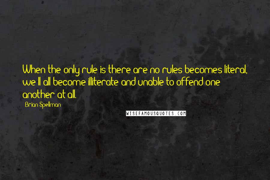 Brian Spellman Quotes: When the only rule is there are no rules becomes literal, we'll all become illiterate and unable to offend one another at all.