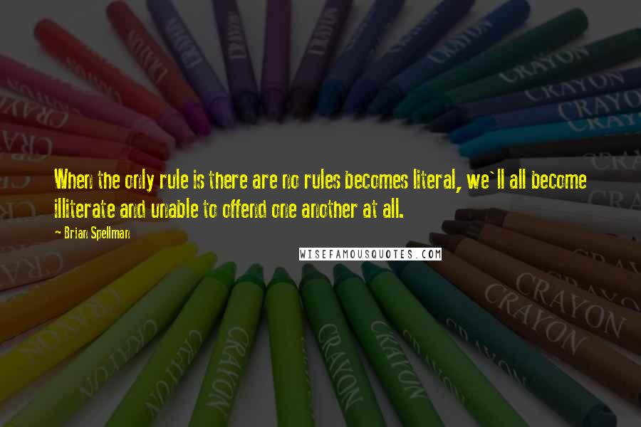 Brian Spellman Quotes: When the only rule is there are no rules becomes literal, we'll all become illiterate and unable to offend one another at all.