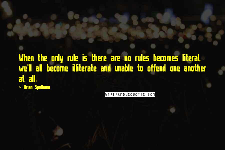 Brian Spellman Quotes: When the only rule is there are no rules becomes literal, we'll all become illiterate and unable to offend one another at all.