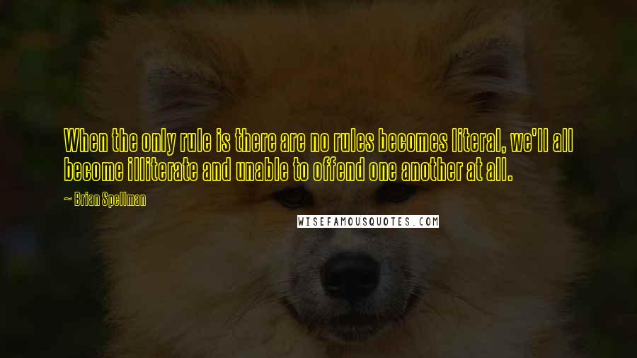 Brian Spellman Quotes: When the only rule is there are no rules becomes literal, we'll all become illiterate and unable to offend one another at all.