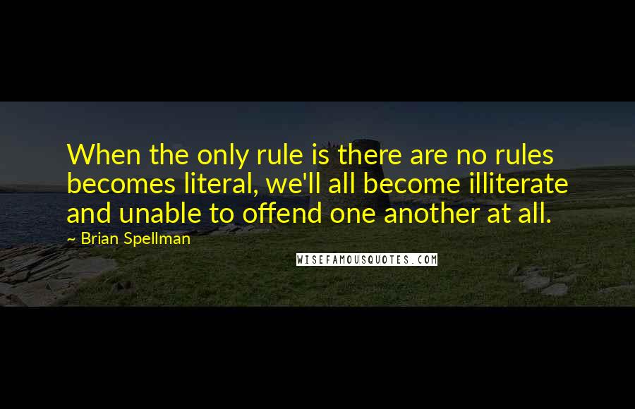 Brian Spellman Quotes: When the only rule is there are no rules becomes literal, we'll all become illiterate and unable to offend one another at all.