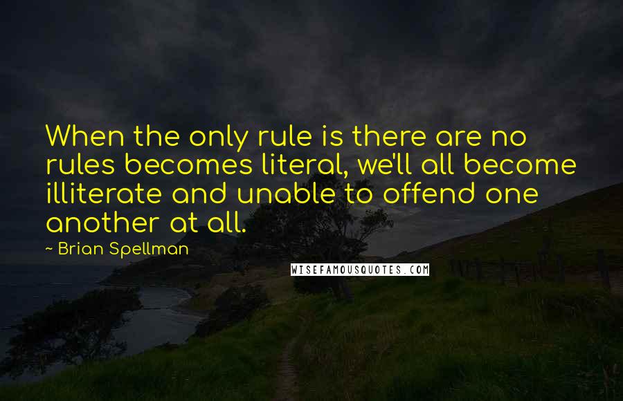 Brian Spellman Quotes: When the only rule is there are no rules becomes literal, we'll all become illiterate and unable to offend one another at all.