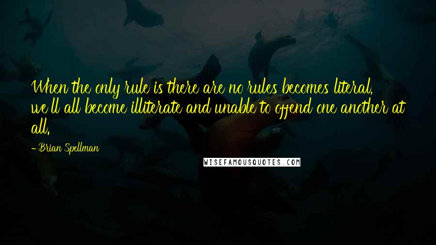 Brian Spellman Quotes: When the only rule is there are no rules becomes literal, we'll all become illiterate and unable to offend one another at all.