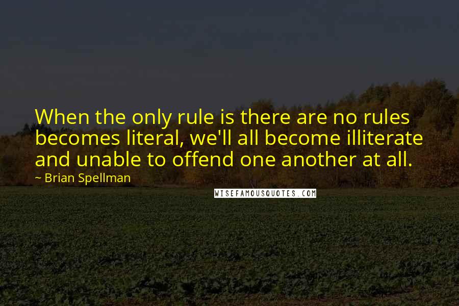 Brian Spellman Quotes: When the only rule is there are no rules becomes literal, we'll all become illiterate and unable to offend one another at all.