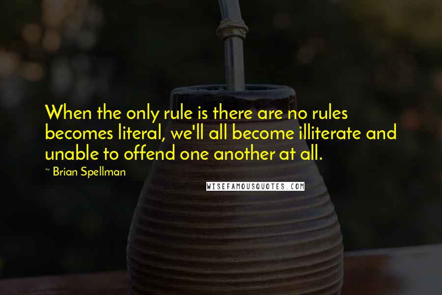 Brian Spellman Quotes: When the only rule is there are no rules becomes literal, we'll all become illiterate and unable to offend one another at all.