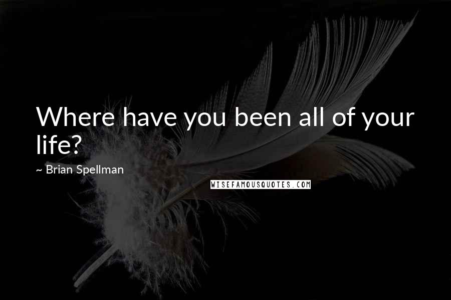 Brian Spellman Quotes: Where have you been all of your life?