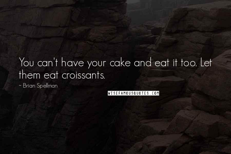 Brian Spellman Quotes: You can't have your cake and eat it too. Let them eat croissants.