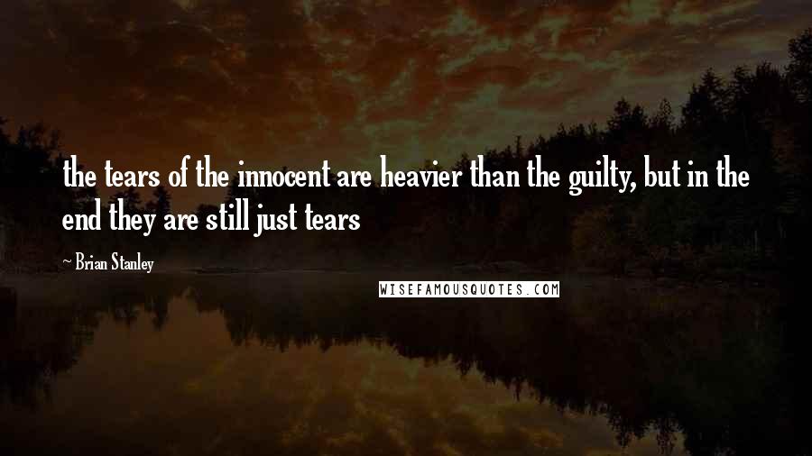 Brian Stanley Quotes: the tears of the innocent are heavier than the guilty, but in the end they are still just tears